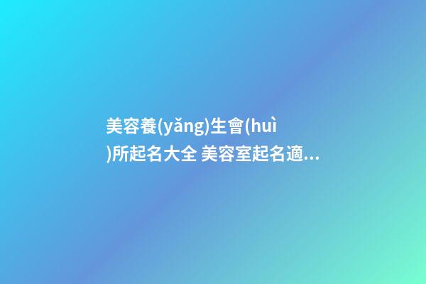 美容養(yǎng)生會(huì)所起名大全 美容室起名適合用字-名學(xué)網(wǎng)-第1張-店鋪起名-玄機(jī)派